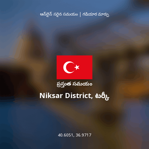 Niksar District, టర్కీ లో ప్రస్తుత సమయం